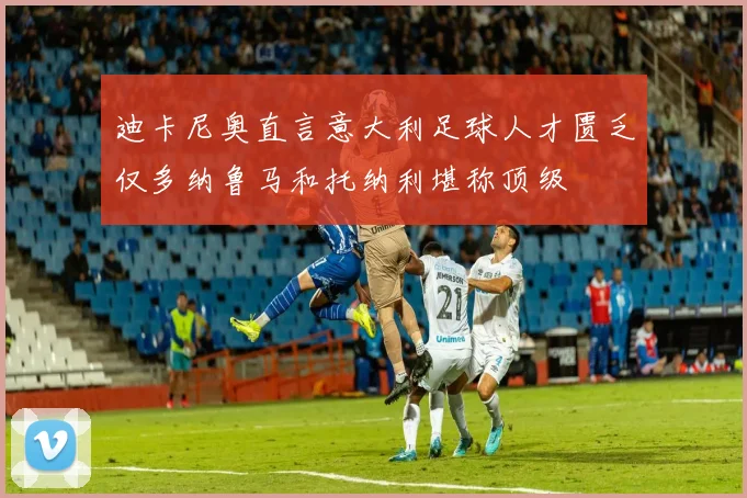 迪卡尼奥直言意大利足球人才匮乏仅多纳鲁马和托纳利堪称顶级