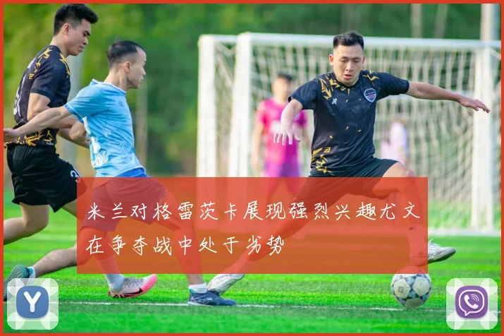 米兰对格雷茨卡展现强烈兴趣尤文在争夺战中处于劣势