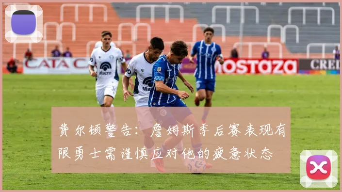 费尔顿警告：詹姆斯季后赛表现有限勇士需谨慎应对他的疲惫状态