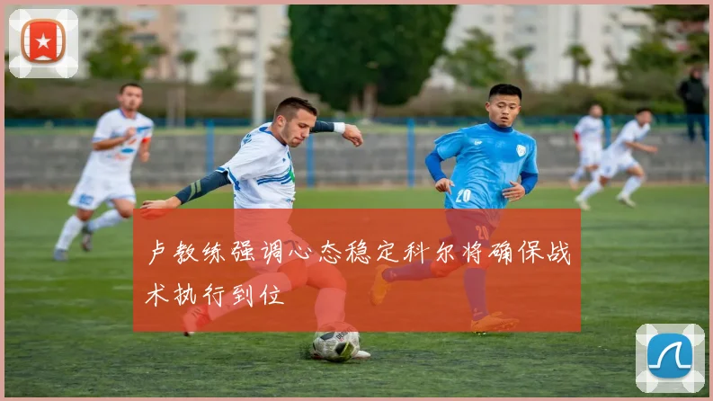 卢教练强调心态稳定科尔将确保战术执行到位