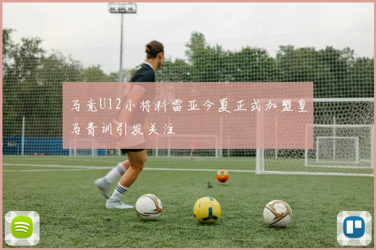 马竞U12小将科雷亚今夏正式加盟皇马青训引发关注