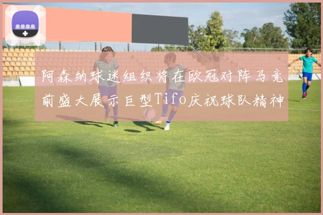 阿森纳球迷组织将在欧冠对阵马竞前盛大展示巨型Tifo庆祝球队精神