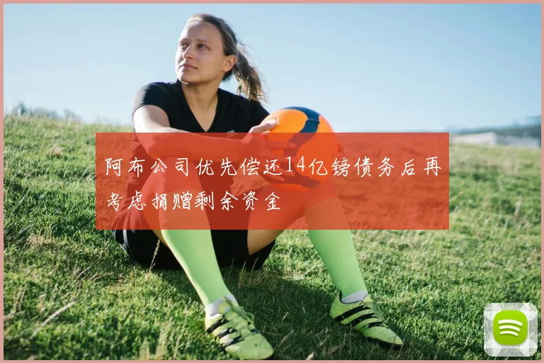阿布公司优先偿还14亿镑债务后再考虑捐赠剩余资金