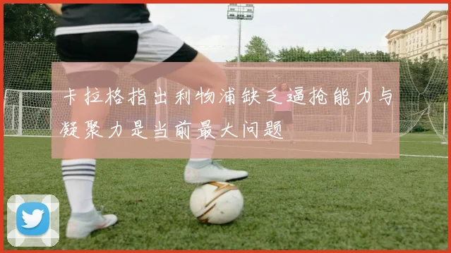 卡拉格指出利物浦缺乏逼抢能力与凝聚力是当前最大问题