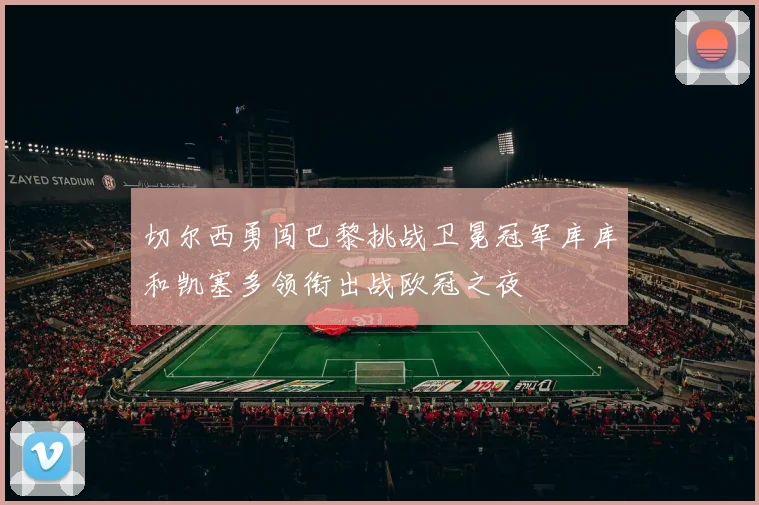 切尔西勇闯巴黎挑战卫冕冠军库库和凯塞多领衔出战欧冠之夜