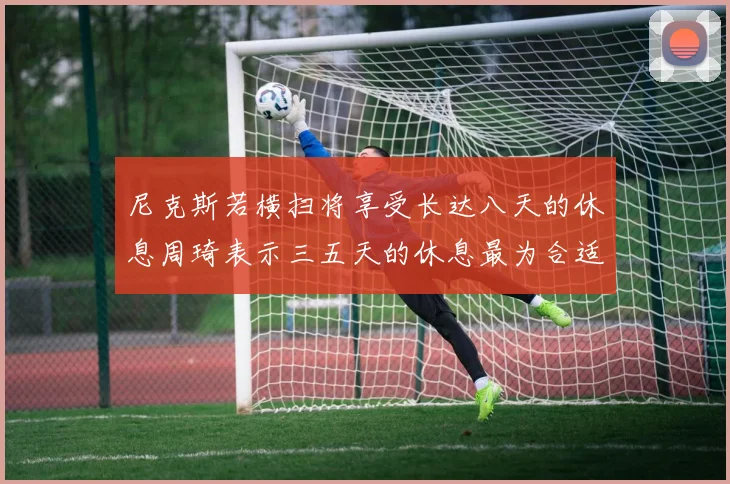 尼克斯若横扫将享受长达八天的休息周琦表示三五天的休息最为合适