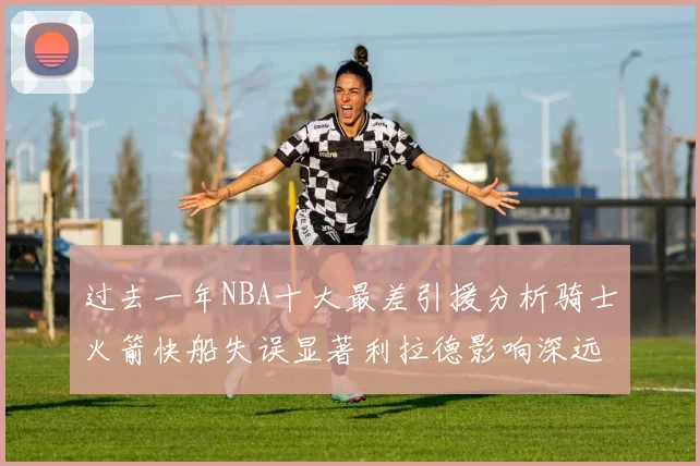 过去一年NBA十大最差引援分析骑士火箭快船失误显著利拉德影响深远