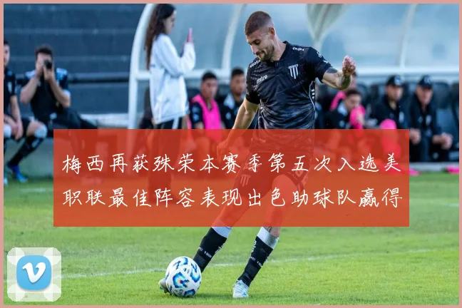 梅西再获殊荣本赛季第五次入选美职联最佳阵容表现出色助球队赢得胜利