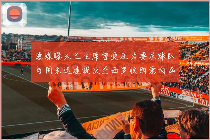 意媒曝米兰主席曾受压力要求球队与国米迅速提交圣西罗收购意向函
