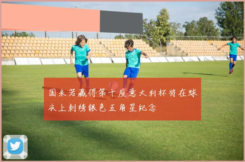 国米若赢得第十座意大利杯将在球衣上刺绣银色五角星纪念