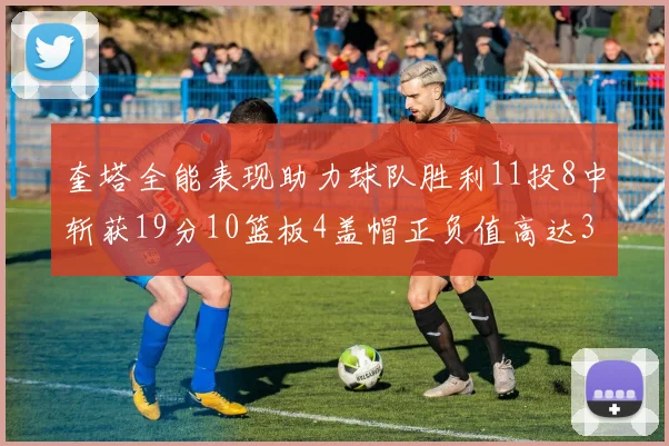 奎塔全能表现助力球队胜利11投8中斩获19分10篮板4盖帽正负值高达33