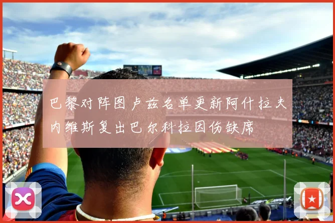 巴黎对阵图卢兹名单更新阿什拉夫内维斯复出巴尔科拉因伤缺席