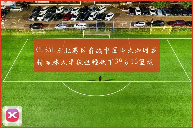 CUBAL东北赛区首战中国海大加时逆转吉林大学段世镭砍下39分13篮板5助攻