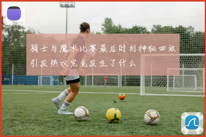 骑士与魔术比赛最后时刻神秘回放引发热议究竟发生了什么