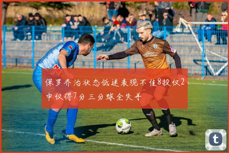 保罗乔治状态低迷表现不佳8投仅2中仅得7分三分球全失手