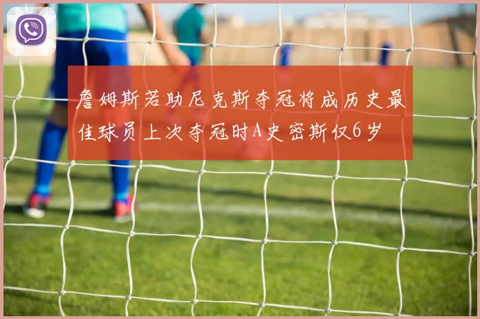 詹姆斯若助尼克斯夺冠将成历史最佳球员上次夺冠时A史密斯仅6岁