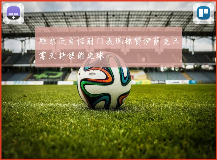 维尔茨自信射门表现称赞伊萨克只需支持便能进球