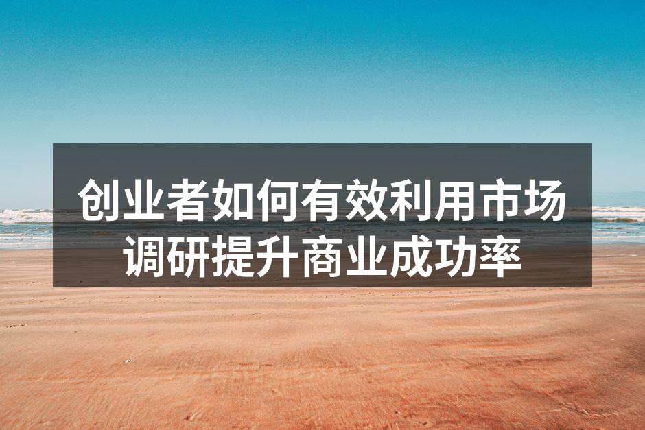 创业者如何有效利用市场调研提升商业成功率