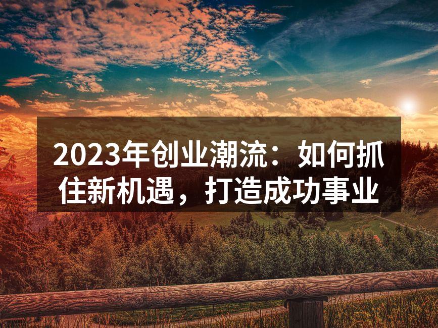 2023年创业潮流：如何抓住新机遇，打造成功事业